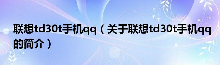 聯(lián)想td30t手機(jī)qq（關(guān)于聯(lián)想td30t手機(jī)qq的簡介）