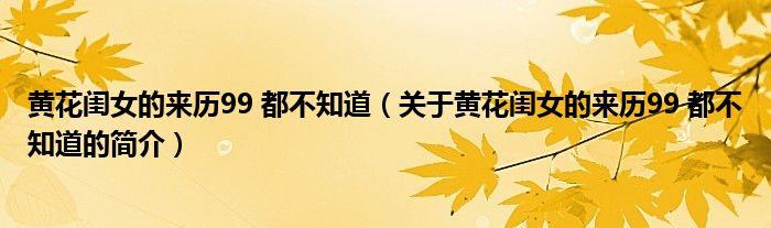 黃花閨女的來歷99 都不知道（關(guān)于黃花閨女的來歷99 都不知道的簡(jiǎn)介）