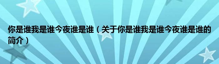 你是誰(shuí)我是誰(shuí)今夜誰(shuí)是誰(shuí)（關(guān)于你是誰(shuí)我是誰(shuí)今夜誰(shuí)是誰(shuí)的簡(jiǎn)介）