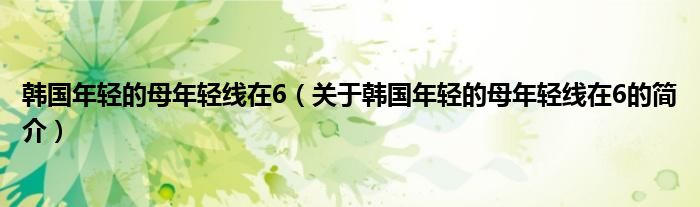 韓國(guó)年輕的母年輕線在6（關(guān)于韓國(guó)年輕的母年輕線在6的簡(jiǎn)介）