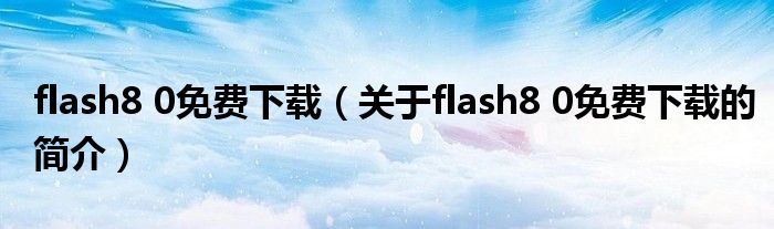 flash8 0免費(fèi)下載（關(guān)于flash8 0免費(fèi)下載的簡介）