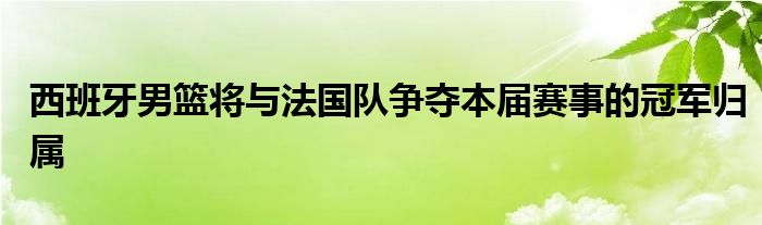 西班牙男籃將與法國隊(duì)爭奪本屆賽事的冠軍歸屬