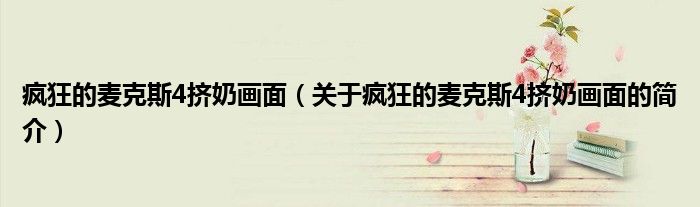 瘋狂的麥克斯4擠奶畫面（關(guān)于瘋狂的麥克斯4擠奶畫面的簡介）