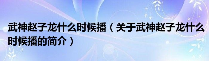 武神趙子龍什么時(shí)候播（關(guān)于武神趙子龍什么時(shí)候播的簡介）