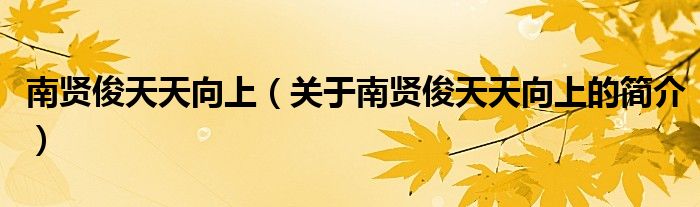 南賢俊天天向上（關(guān)于南賢俊天天向上的簡(jiǎn)介）