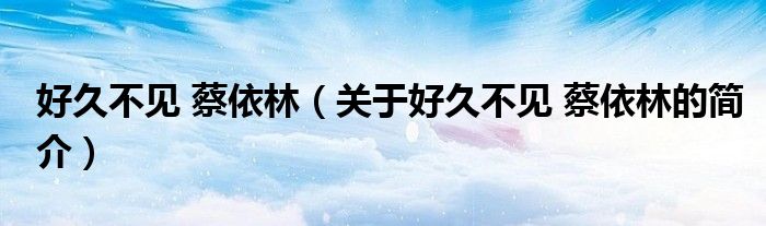 好久不見(jiàn) 蔡依林（關(guān)于好久不見(jiàn) 蔡依林的簡(jiǎn)介）