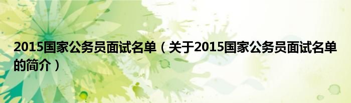 2015國家公務員面試名單（關(guān)于2015國家公務員面試名單的簡介）