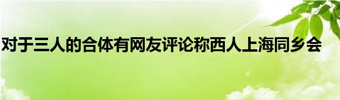 對于三人的合體有網友評論稱西人上海同鄉(xiāng)會