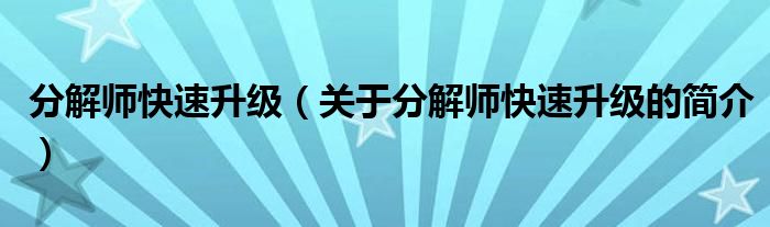 分解師快速升級(jí)（關(guān)于分解師快速升級(jí)的簡(jiǎn)介）