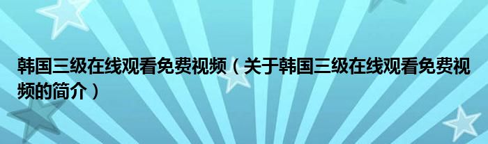 韓國三級在線觀看免費視頻（關(guān)于韓國三級在線觀看免費視頻的簡介）