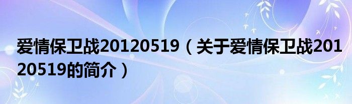 愛情保衛(wèi)戰(zhàn)20120519（關(guān)于愛情保衛(wèi)戰(zhàn)20120519的簡介）