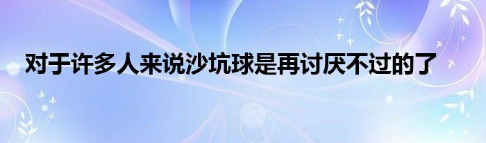 對(duì)于許多人來(lái)說(shuō)沙坑球是再討厭不過(guò)的了