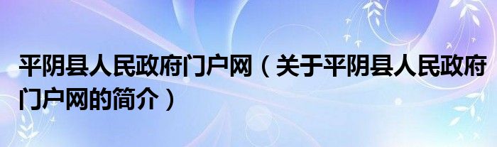 平陰縣人民政府門戶網(wǎng)（關(guān)于平陰縣人民政府門戶網(wǎng)的簡介）