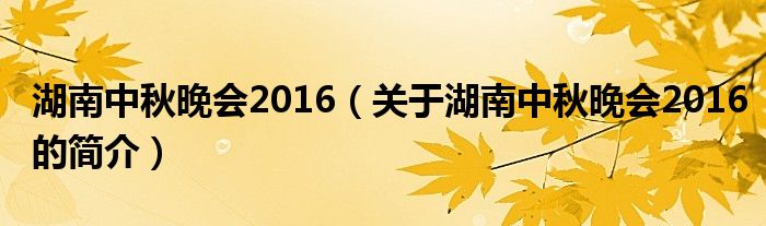 湖南中秋晚會2016（關(guān)于湖南中秋晚會2016的簡介）