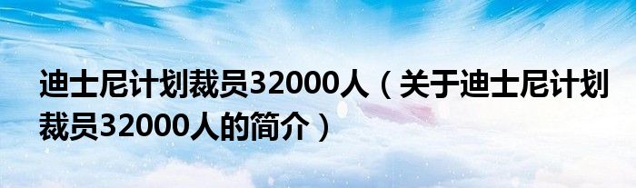 迪士尼計劃裁員32000人（關(guān)于迪士尼計劃裁員32000人的簡介）