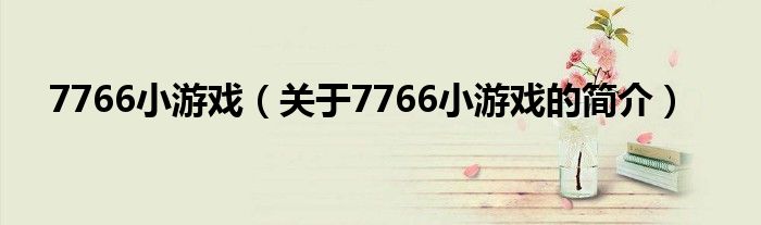 7766小游戲（關于7766小游戲的簡介）