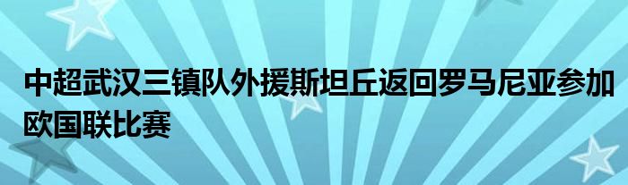 中超武漢三鎮(zhèn)隊(duì)外援斯坦丘返回羅馬尼亞參加歐國聯(lián)比賽