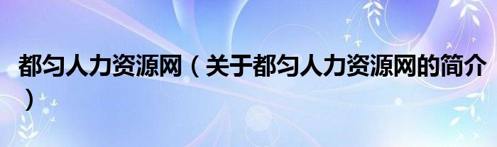 都勻人力資源網(wǎng)（關(guān)于都勻人力資源網(wǎng)的簡介）