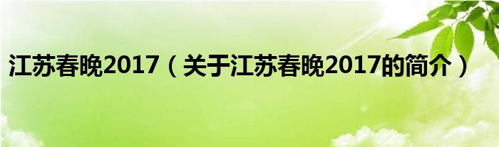 江蘇春晚2017（關(guān)于江蘇春晚2017的簡(jiǎn)介）