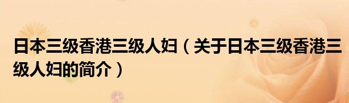 日本三級(jí)香港三級(jí)人婦（關(guān)于日本三級(jí)香港三級(jí)人婦的簡(jiǎn)介）