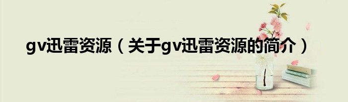 gv迅雷資源（關(guān)于gv迅雷資源的簡(jiǎn)介）