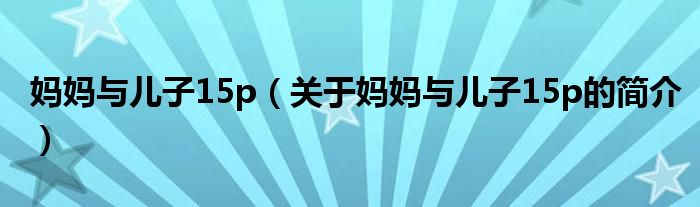 媽媽與兒子15p（關(guān)于媽媽與兒子15p的簡(jiǎn)介）