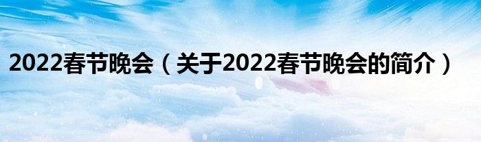 2022春節(jié)晚會(huì)（關(guān)于2022春節(jié)晚會(huì)的簡(jiǎn)介）