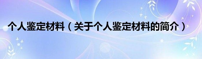 個人鑒定材料（關于個人鑒定材料的簡介）