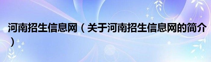 河南招生信息網(wǎng)（關(guān)于河南招生信息網(wǎng)的簡(jiǎn)介）