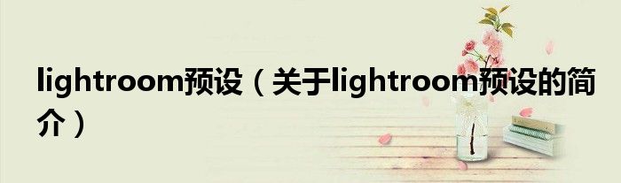 lightroom預(yù)設(shè)（關(guān)于lightroom預(yù)設(shè)的簡(jiǎn)介）