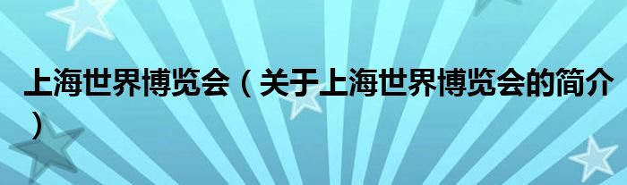 上海世界博覽會（關(guān)于上海世界博覽會的簡介）