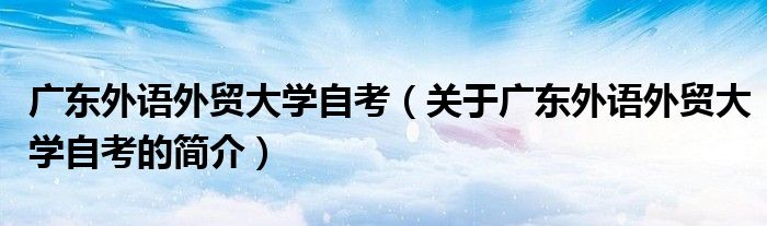 廣東外語外貿(mào)大學自考（關(guān)于廣東外語外貿(mào)大學自考的簡介）