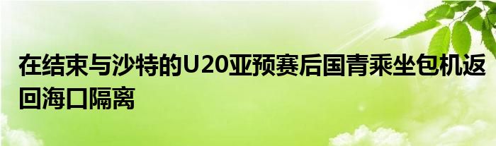 在結(jié)束與沙特的U20亞預(yù)賽后國(guó)青乘坐包機(jī)返回?？诟綦x