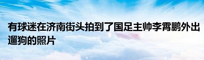 有球迷在濟南街頭拍到了國足主帥李霄鵬外出遛狗的照片