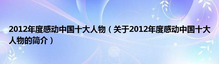 2012年度感動(dòng)中國(guó)十大人物（關(guān)于2012年度感動(dòng)中國(guó)十大人物的簡(jiǎn)介）