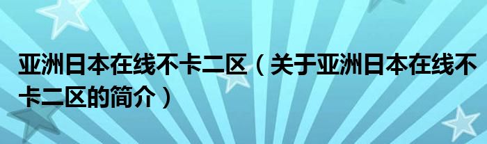 亞洲日本在線不卡二區(qū)（關于亞洲日本在線不卡二區(qū)的簡介）