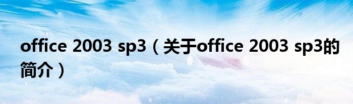 office 2003 sp3（關于office 2003 sp3的簡介）