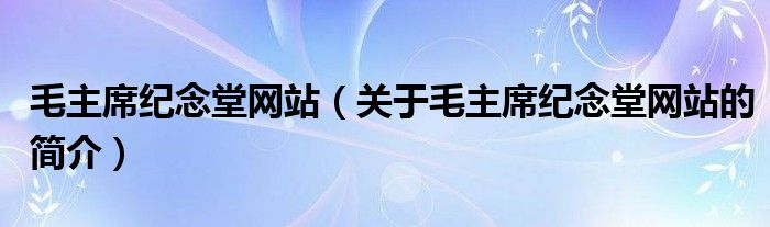 毛主席紀(jì)念堂網(wǎng)站（關(guān)于毛主席紀(jì)念堂網(wǎng)站的簡(jiǎn)介）