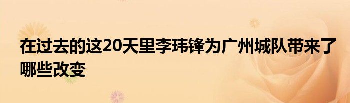 在過去的這20天里李瑋鋒為廣州城隊帶來了哪些改變