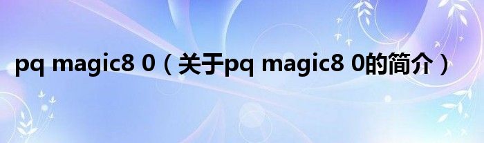 pq magic8 0（關(guān)于pq magic8 0的簡(jiǎn)介）