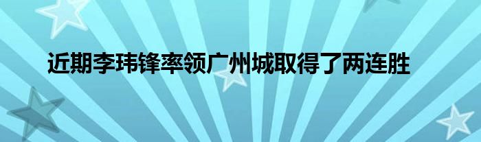 近期李瑋鋒率領(lǐng)廣州城取得了兩連勝