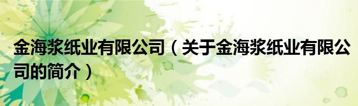 金海漿紙業(yè)有限公司（關于金海漿紙業(yè)有限公司的簡介）