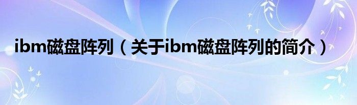 ibm磁盤(pán)陣列（關(guān)于ibm磁盤(pán)陣列的簡(jiǎn)介）