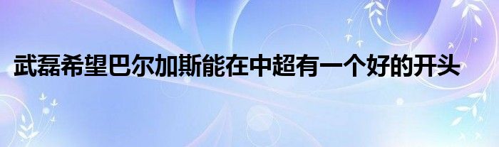 武磊希望巴爾加斯能在中超有一個好的開頭