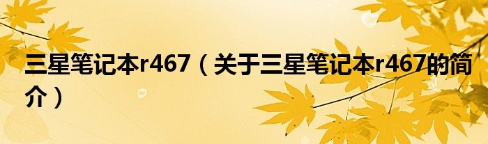 三星筆記本r467（關(guān)于三星筆記本r467的簡(jiǎn)介）