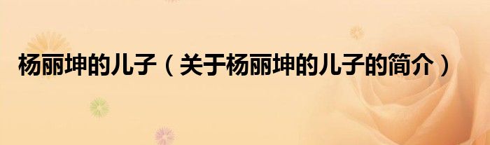 楊麗坤的兒子（關(guān)于楊麗坤的兒子的簡(jiǎn)介）