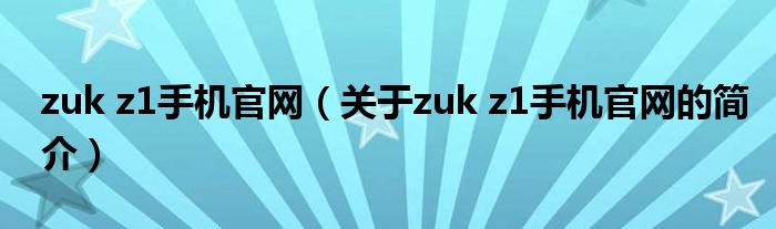 zuk z1手機(jī)官網(wǎng)（關(guān)于zuk z1手機(jī)官網(wǎng)的簡介）