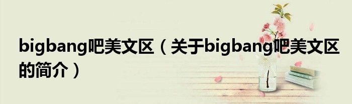 bigbang吧美文區(qū)（關于bigbang吧美文區(qū)的簡介）