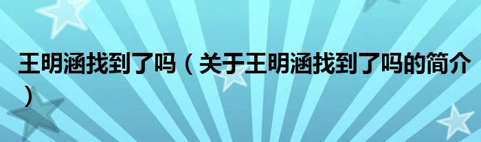 王明涵找到了嗎（關(guān)于王明涵找到了嗎的簡(jiǎn)介）