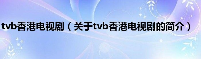 tvb香港電視?。P(guān)于tvb香港電視劇的簡(jiǎn)介）